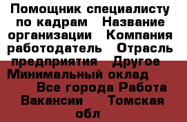 Помощник специалисту по кадрам › Название организации ­ Компания-работодатель › Отрасль предприятия ­ Другое › Минимальный оклад ­ 25 100 - Все города Работа » Вакансии   . Томская обл.